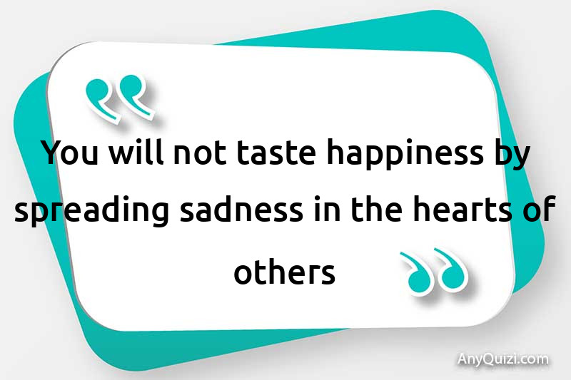  You will not taste happiness by spreading sadness in the hearts of others